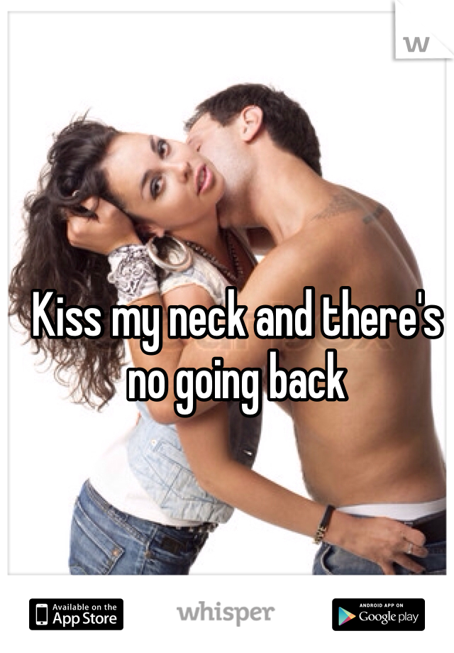Kiss my neck and there's no going back 