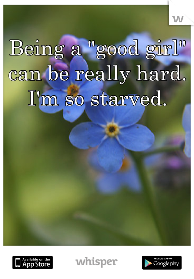 Being a "good girl" can be really hard. I'm so starved.