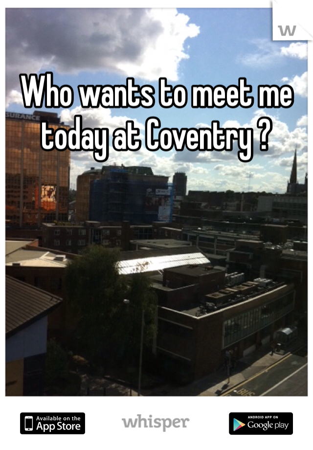 Who wants to meet me today at Coventry ?