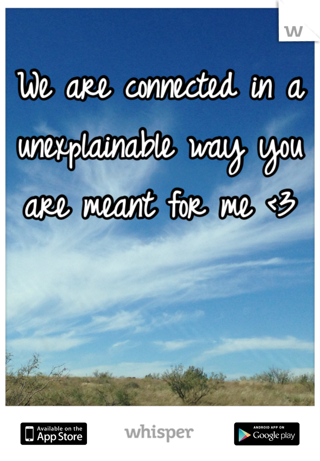 We are connected in a unexplainable way you are meant for me <3 