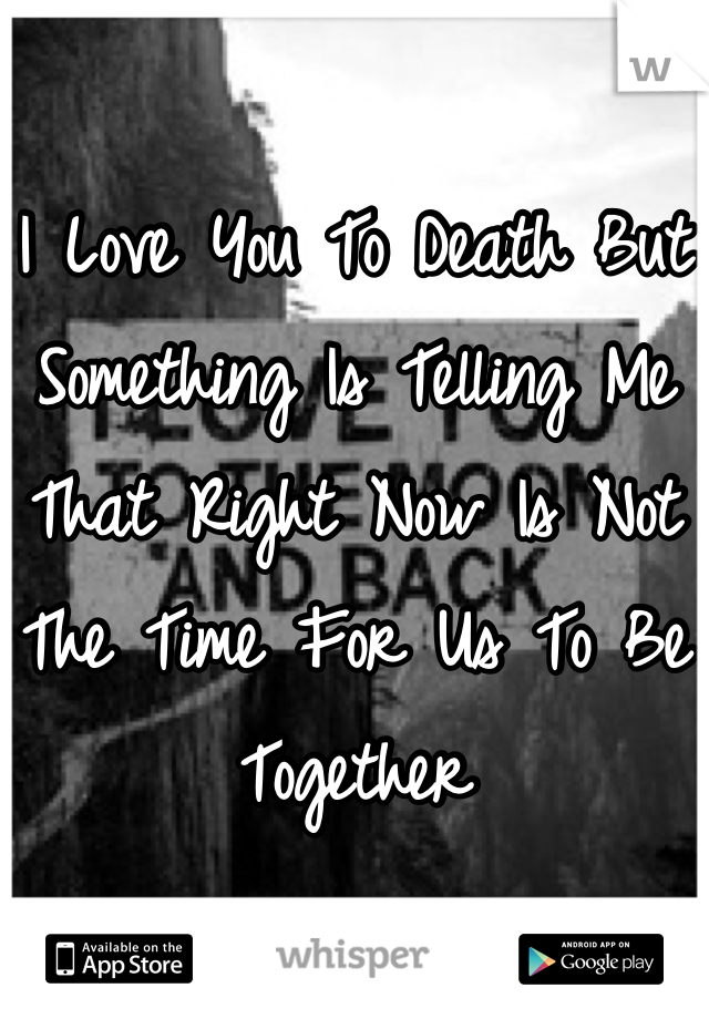 I Love You To Death But Something Is Telling Me That Right Now Is Not The Time For Us To Be Together