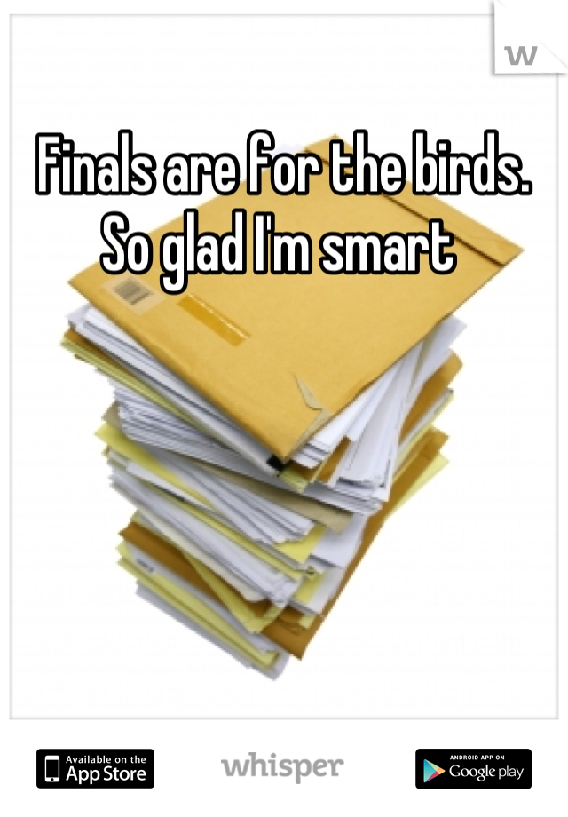 Finals are for the birds. So glad I'm smart 