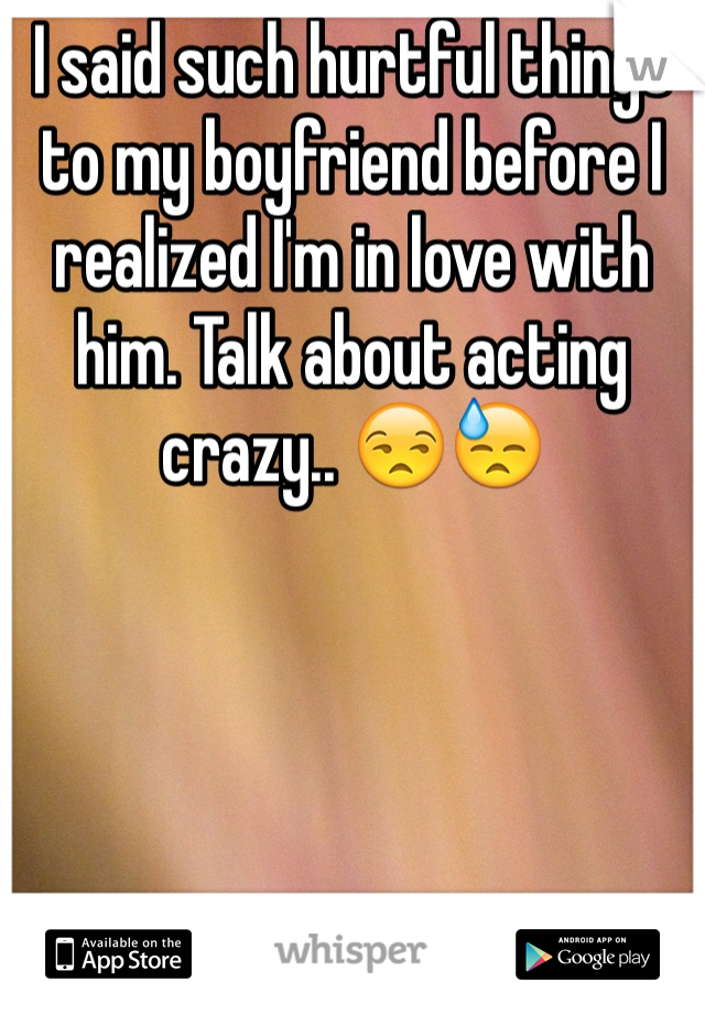I said such hurtful things to my boyfriend before I realized I'm in love with him. Talk about acting crazy.. ðŸ˜’ðŸ˜“