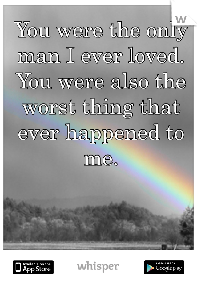 You were the only man I ever loved. You were also the worst thing that ever happened to me. 