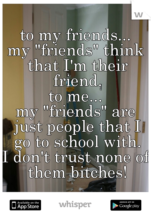 to my friends...
my "friends" think that I'm their friend.
to me...
my "friends" are just people that I go to school with.
I don't trust none of them bitches!