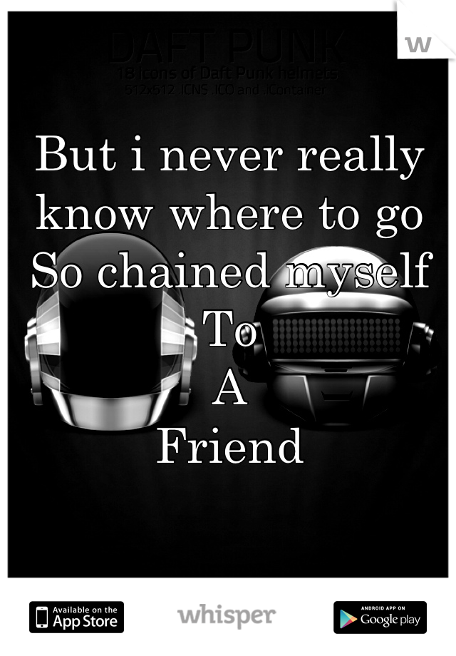 But i never really know where to go
So chained myself
To
A
Friend

