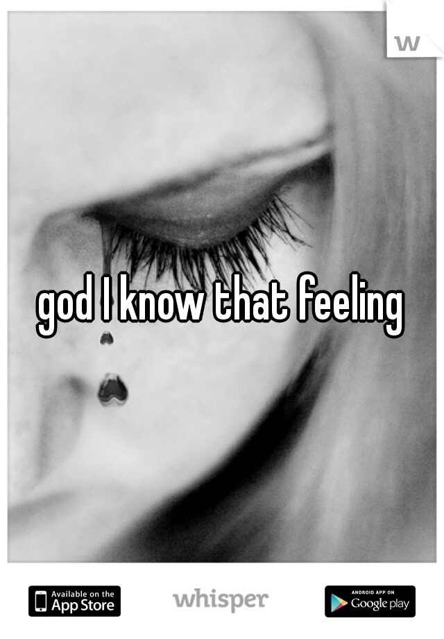 god I know that feeling