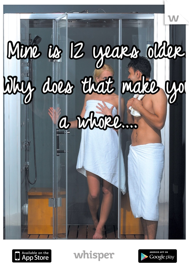 Mine is 12 years older. Why does that make you a whore....