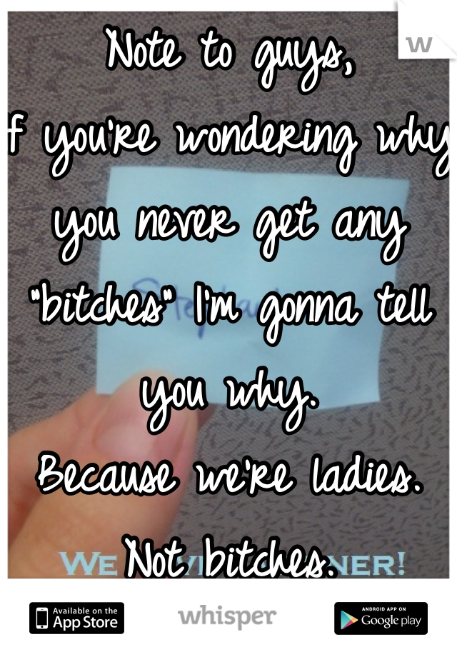 Note to guys,
If you're wondering why you never get any "bitches" I'm gonna tell you why.
Because we're ladies. Not bitches.