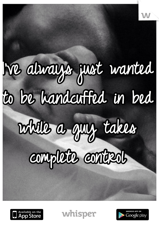 I've always just wanted to be handcuffed in bed while a guy takes complete control
