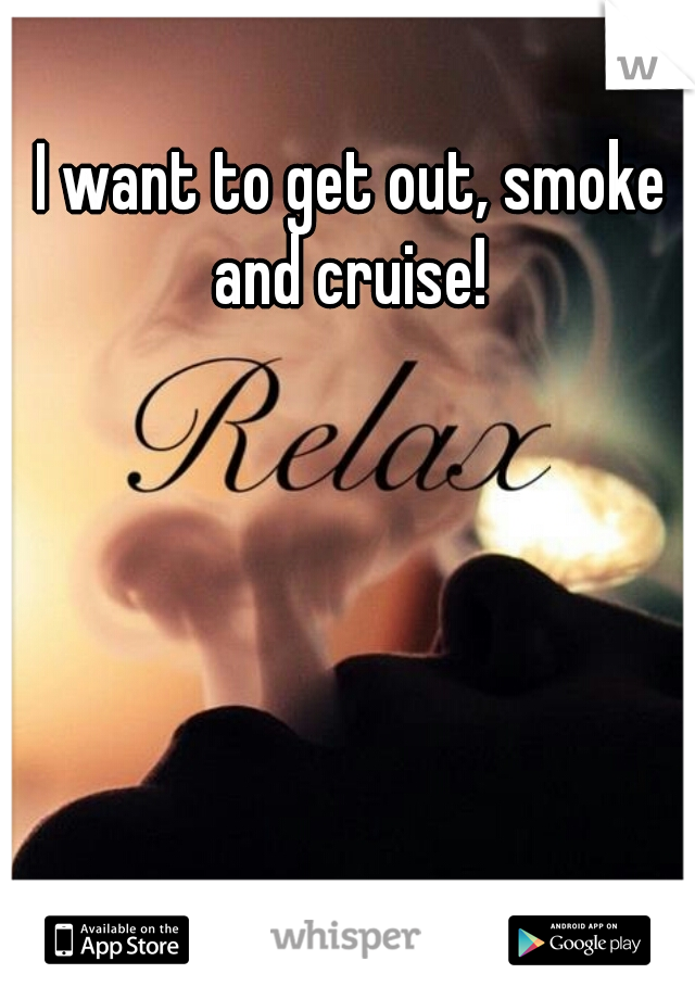 I want to get out, smoke and cruise! 
