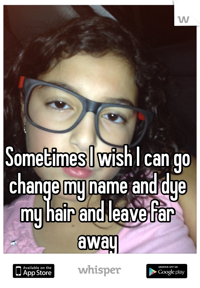 Sometimes I wish I can go change my name and dye my hair and leave far away
And never come back