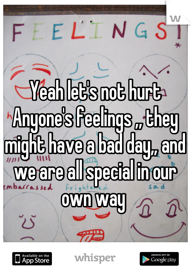 Yeah let's not hurt Anyone's feelings ,, they might have a bad day,, and we are all special in our own way 
