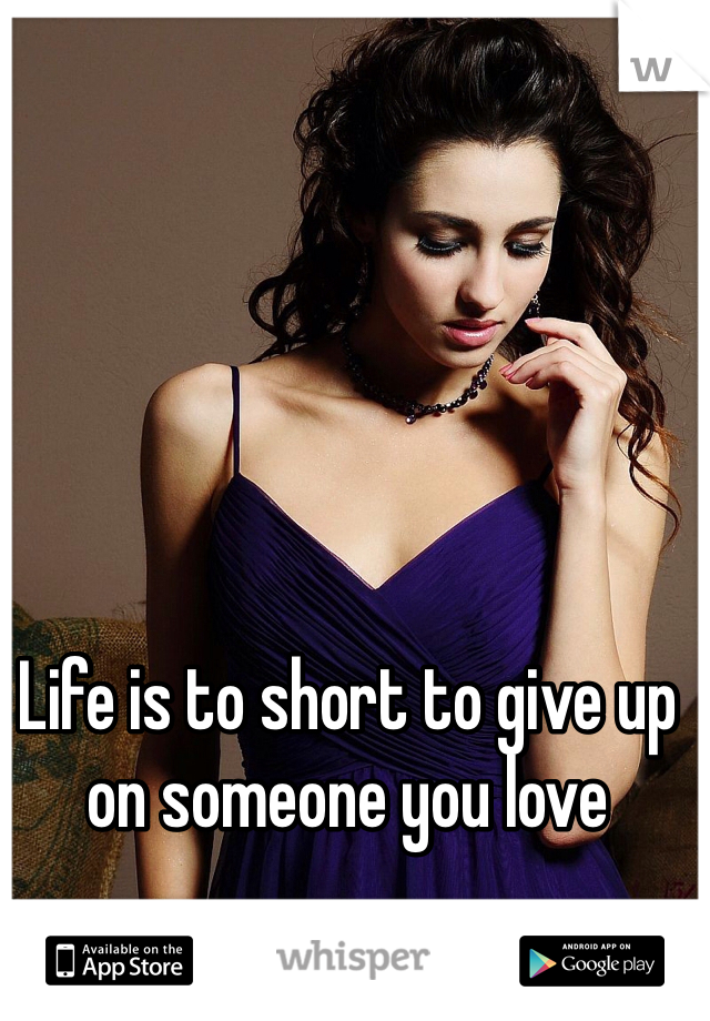 Life is to short to give up on someone you love 