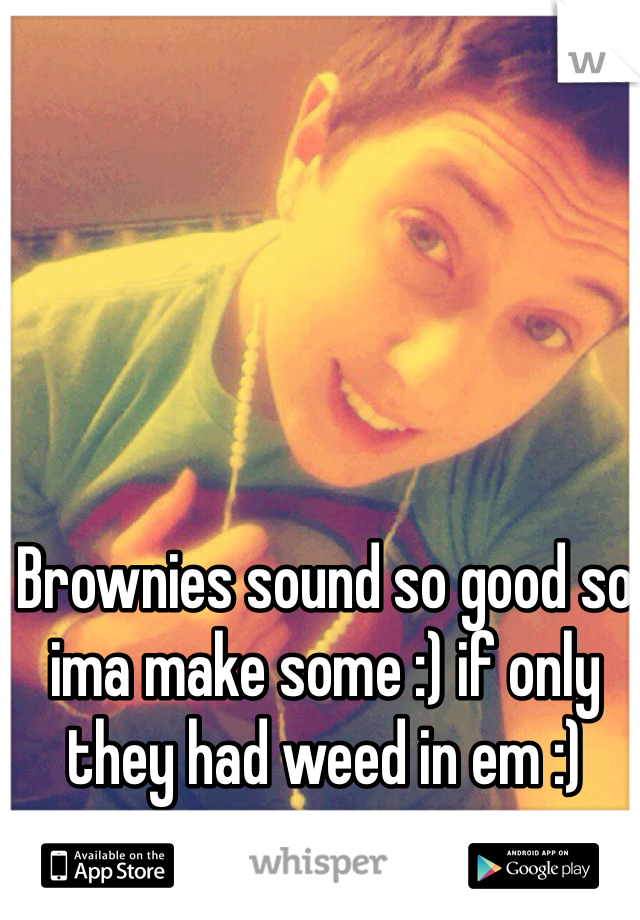 Brownies sound so good so ima make some :) if only they had weed in em :) 