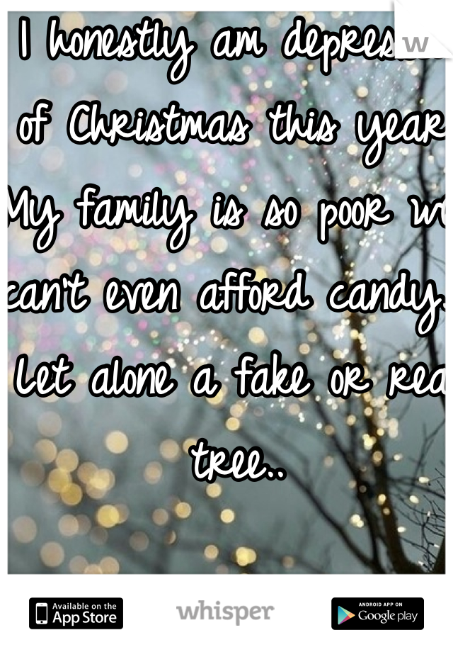I honestly am depressed of Christmas this year. My family is so poor we can't even afford candy.. Let alone a fake or real tree.. 