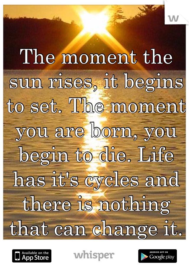 The moment the sun rises, it begins to set. The moment you are born, you begin to die. Life has it's cycles and there is nothing that can change it. ~Rebecca Maizel