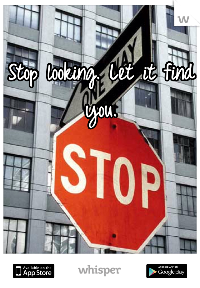 Stop looking. Let it find you. 