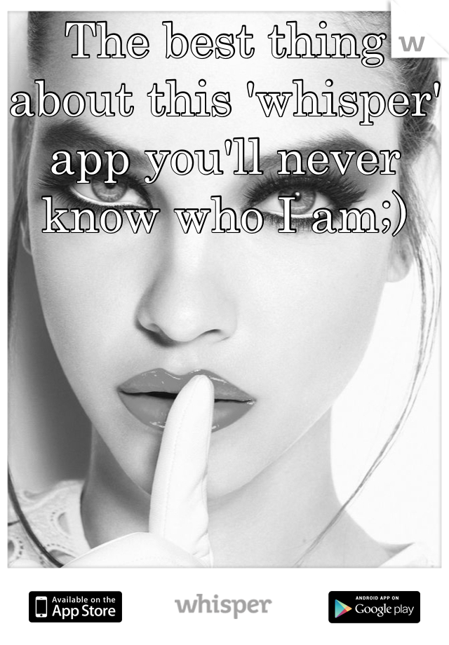 The best thing about this 'whisper' app you'll never know who I am;)