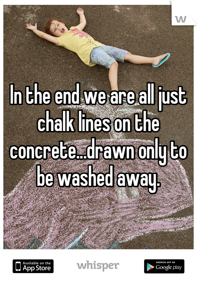 


In the end we are all just chalk lines on the concrete...drawn only to be washed away.