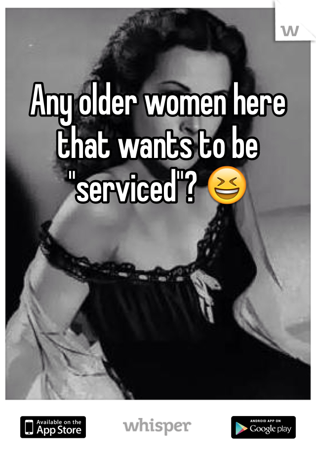 Any older women here that wants to be "serviced"? 😆