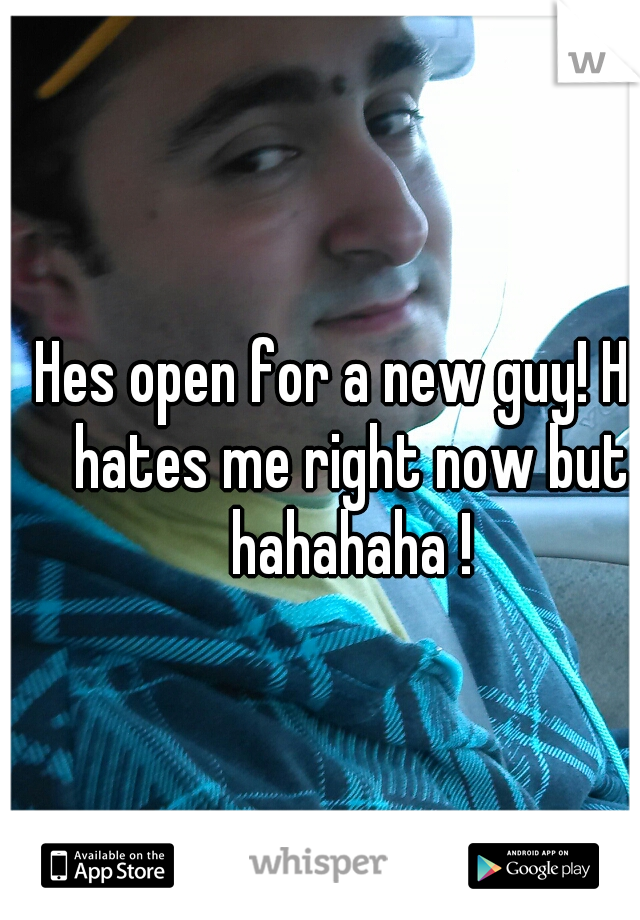 Hes open for a new guy! He hates me right now but hahahaha !