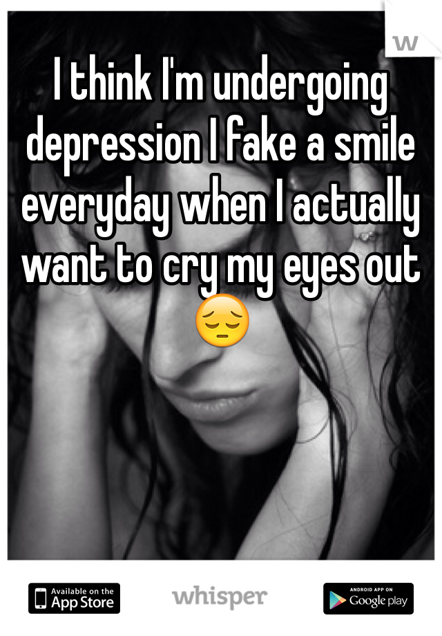 I think I'm undergoing depression I fake a smile everyday when I actually want to cry my eyes outðŸ˜”