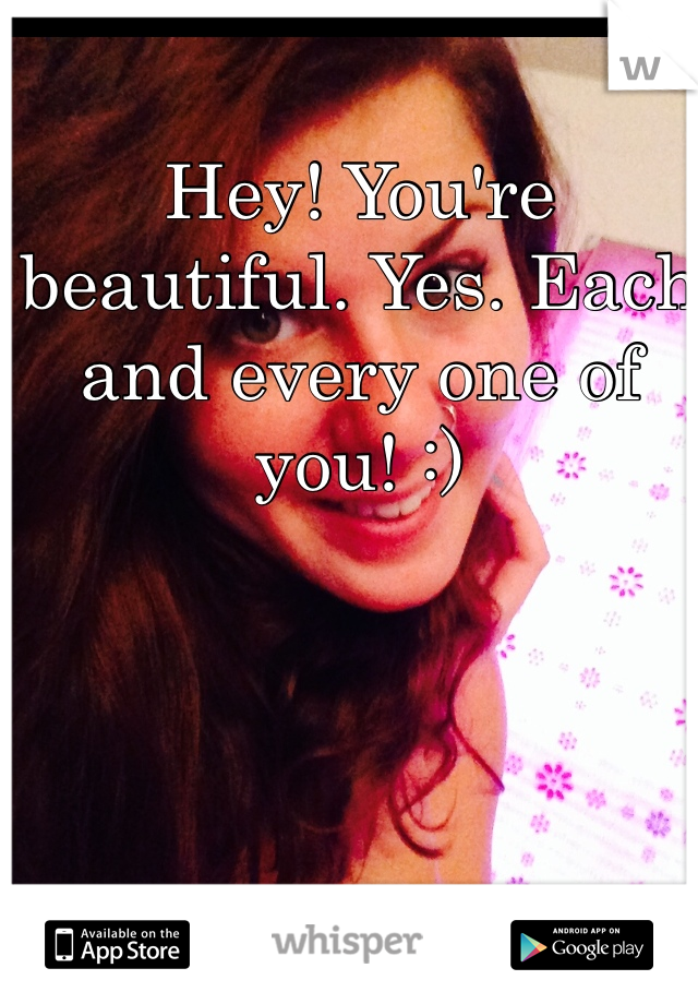 Hey! You're beautiful. Yes. Each and every one of you! :) 
