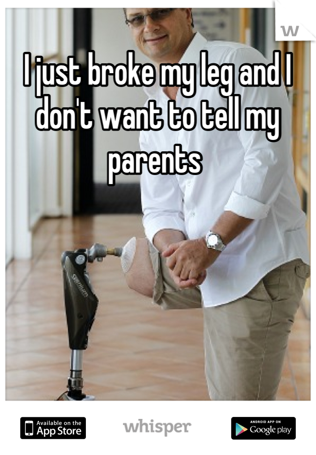I just broke my leg and I don't want to tell my parents 