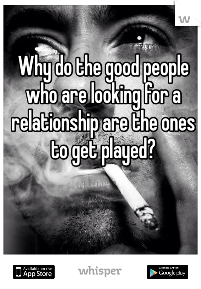 Why do the good people who are looking for a relationship are the ones to get played? 