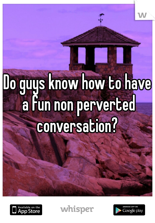 Do guys know how to have a fun non perverted conversation? 