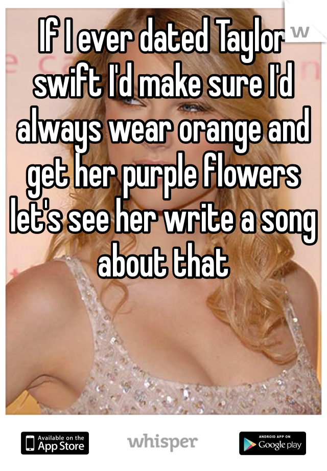 If I ever dated Taylor swift I'd make sure I'd always wear orange and get her purple flowers let's see her write a song about that
