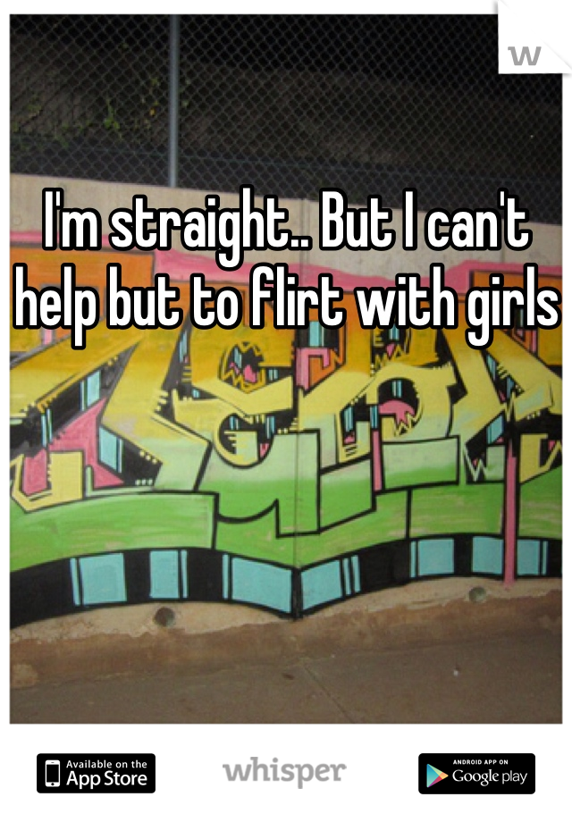 I'm straight.. But I can't help but to flirt with girls 