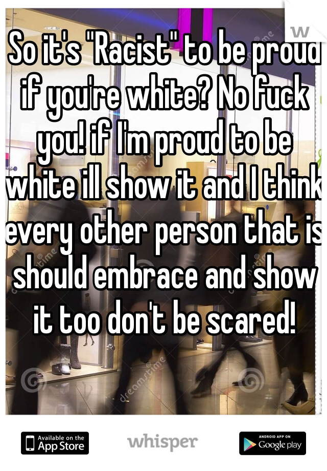 So it's "Racist" to be proud if you're white? No fuck you! if I'm proud to be white ill show it and I think every other person that is should embrace and show it too don't be scared!  