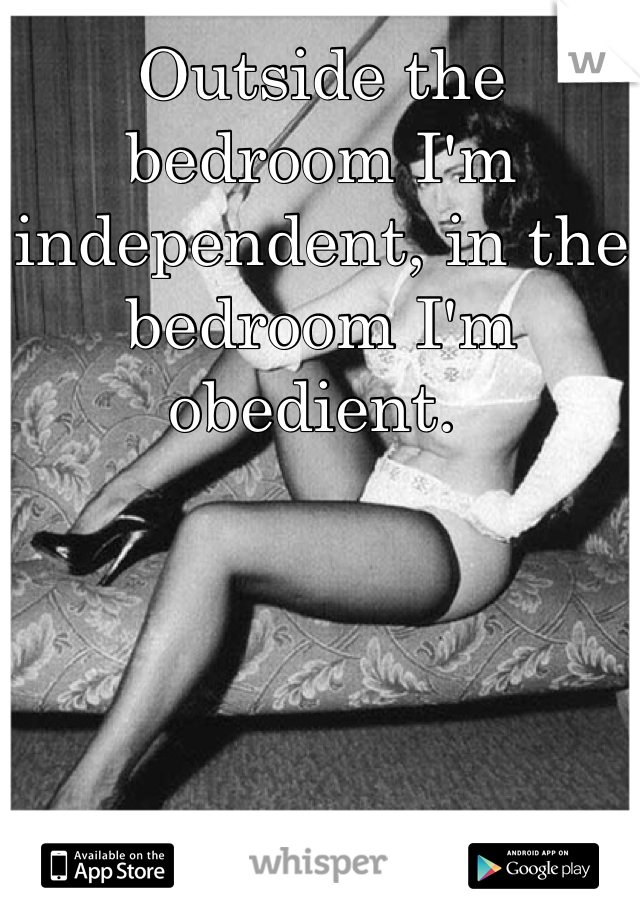 Outside the bedroom I'm independent, in the bedroom I'm obedient. 