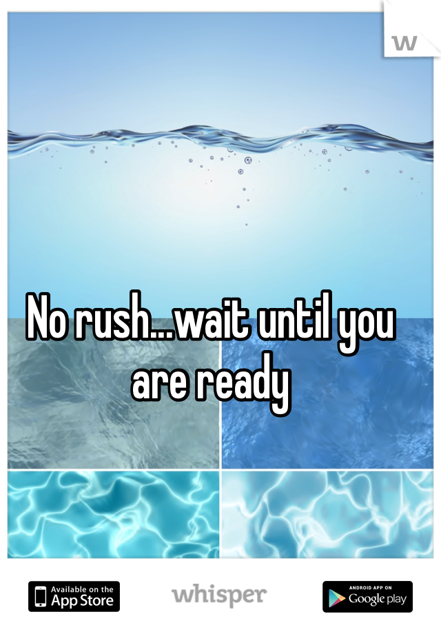 No rush...wait until you are ready 