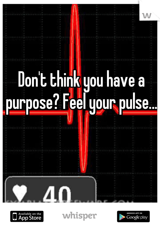 Don't think you have a purpose? Feel your pulse...