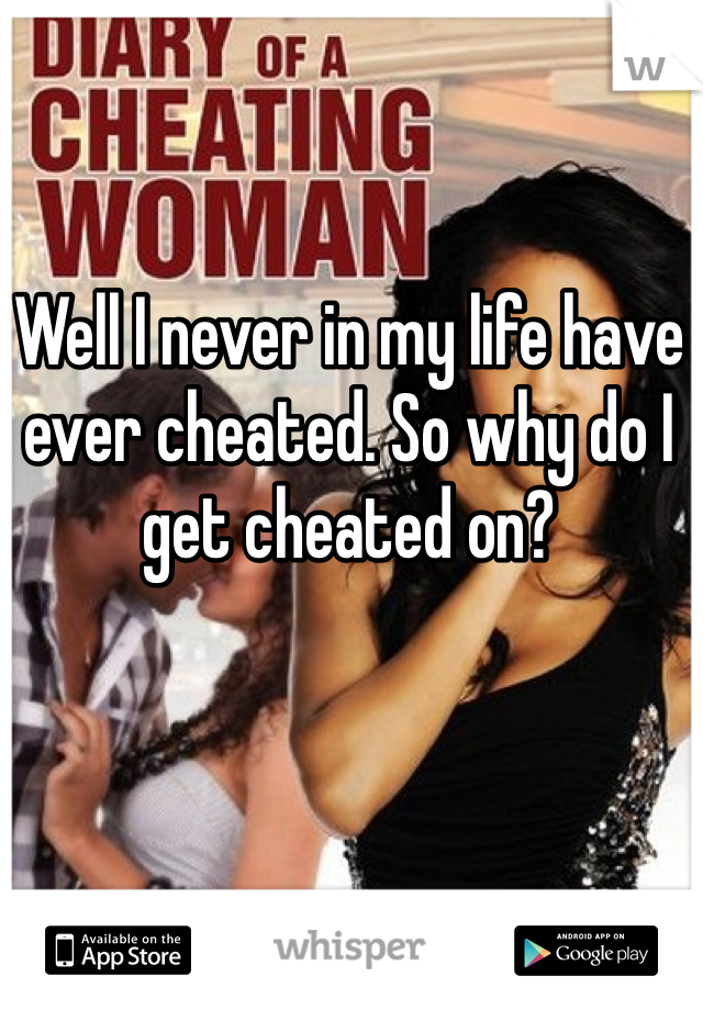 Well I never in my life have ever cheated. So why do I get cheated on? 