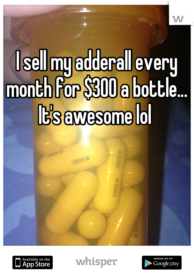 I sell my adderall every month for $300 a bottle... It's awesome lol 