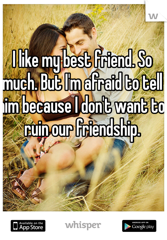I like my best friend. So much. But I'm afraid to tell him because I don't want to ruin our friendship.