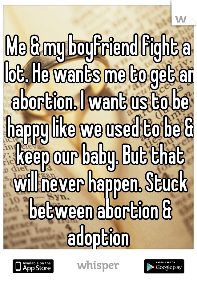 Me & my boyfriend fight a lot. He wants me to get an abortion. I want us to be happy like we used to be & keep our baby. But that will never happen. Stuck between abortion & adoption 