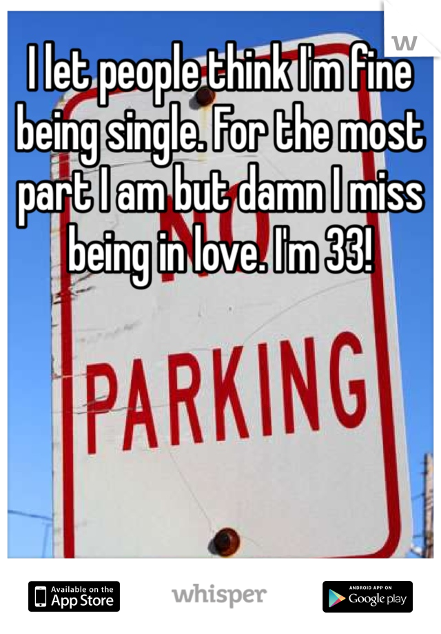 I let people think I'm fine being single. For the most part I am but damn I miss being in love. I'm 33!