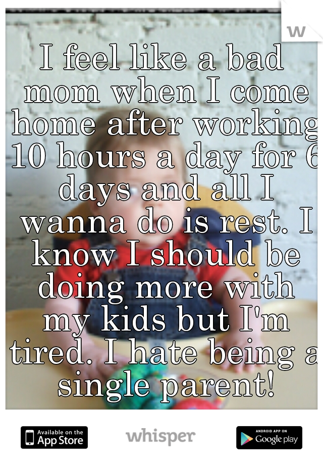 I feel like a bad mom when I come home after working 10 hours a day for 6 days and all I wanna do is rest. I know I should be doing more with my kids but I'm tired. I hate being a single parent!