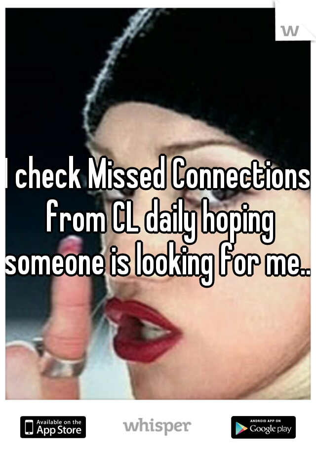 I check Missed Connections from CL daily hoping someone is looking for me...