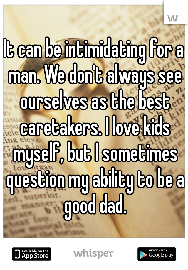 It can be intimidating for a man. We don't always see ourselves as the best caretakers. I love kids myself, but I sometimes question my ability to be a good dad.