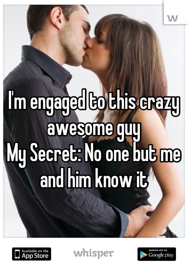 I'm engaged to this crazy awesome guy
My Secret: No one but me and him know it