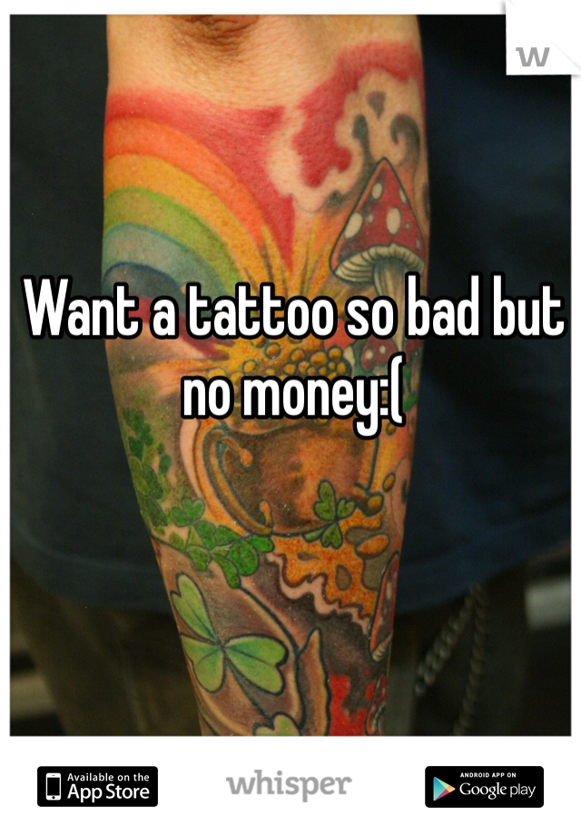 Want a tattoo so bad but no money:(