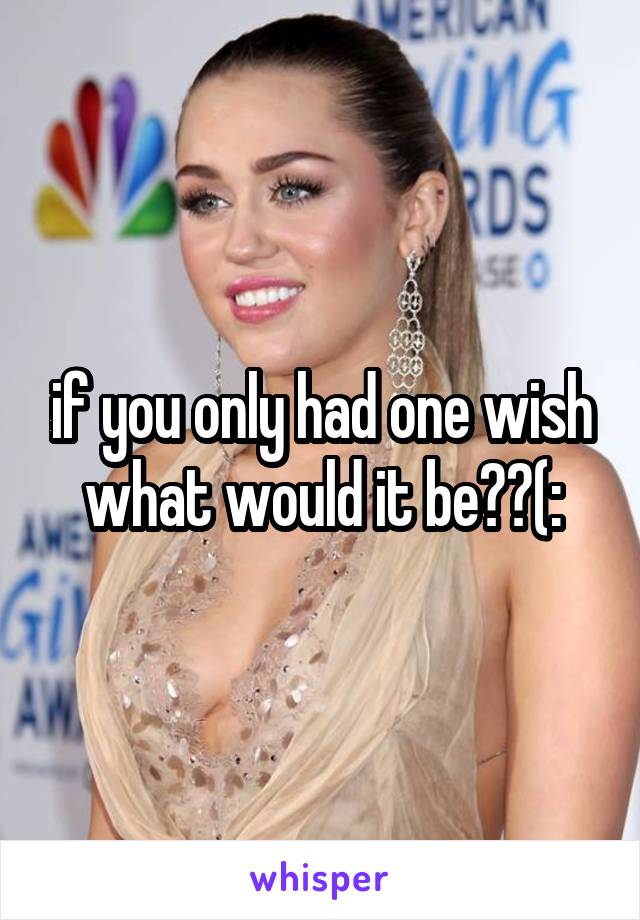 if you only had one wish what would it be??(: