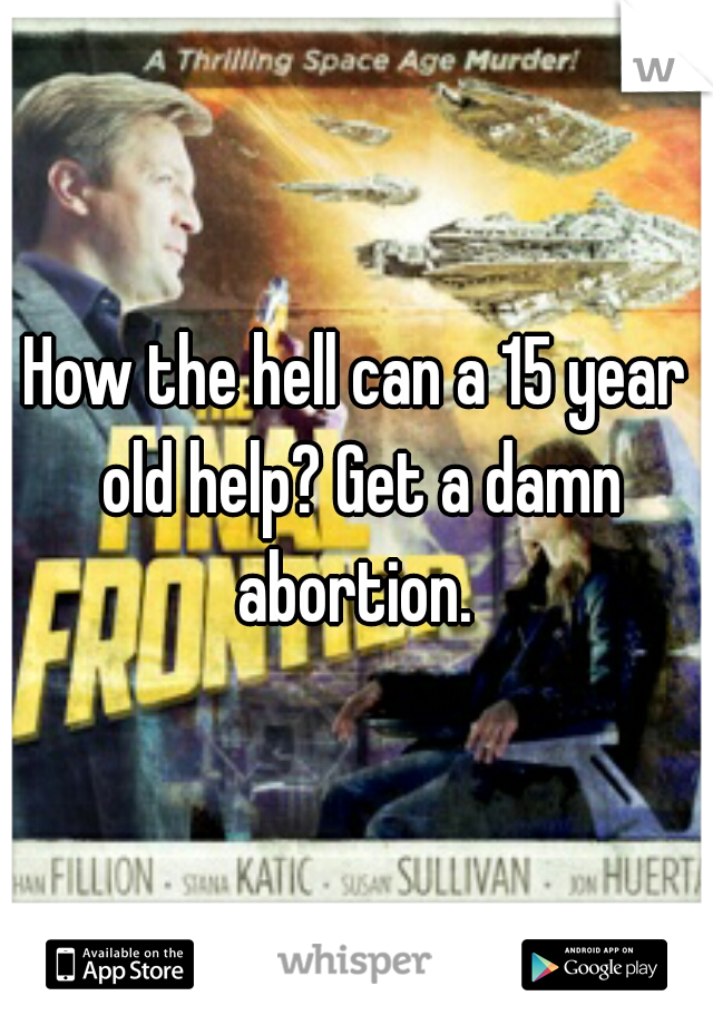 How the hell can a 15 year old help? Get a damn abortion. 