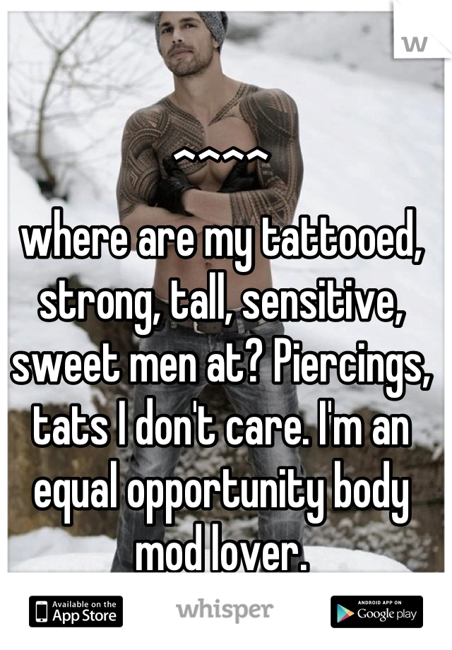 ^^^^ 
where are my tattooed, strong, tall, sensitive, sweet men at? Piercings, tats I don't care. I'm an equal opportunity body mod lover.